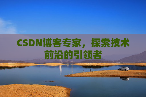 CSDN博客专家，探索技术前沿的引领者